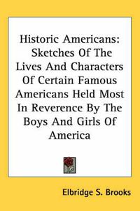 Cover image for Historic Americans: Sketches of the Lives and Characters of Certain Famous Americans Held Most in Reverence by the Boys and Girls of America