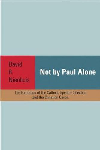 Cover image for Not By Paul Alone: The Formation of the Catholic Epistle Collection and the Christian Canon