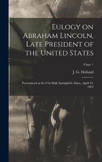 Cover image for Eulogy on Abraham Lincoln, Late President of the United States: Pronounced at the City Hall, Springfield, Mass., April 19, 1865; copy 1