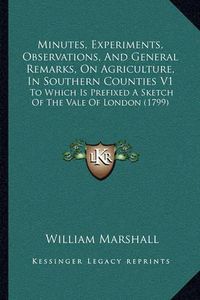 Cover image for Minutes, Experiments, Observations, and General Remarks, on Agriculture, in Southern Counties V1: To Which Is Prefixed a Sketch of the Vale of London (1799)