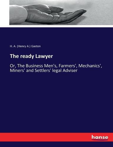 The ready Lawyer: Or, The Business Men's, Farmers', Mechanics', Miners' and Settlers' legal Adviser