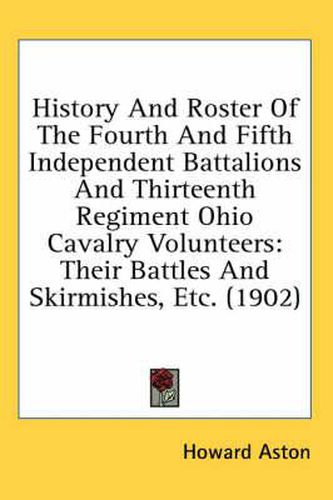 Cover image for History and Roster of the Fourth and Fifth Independent Battalions and Thirteenth Regiment Ohio Cavalry Volunteers: Their Battles and Skirmishes, Etc. (1902)