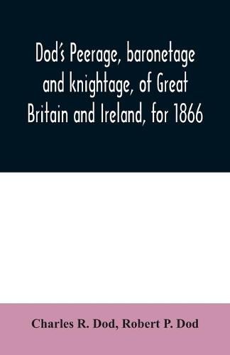 Cover image for Dod's peerage, baronetage and knightage, of Great Britain and Ireland, for 1866: including all the titled classes