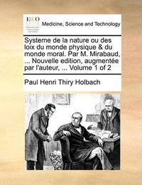 Cover image for Systeme de La Nature Ou Des Loix Du Monde Physique & Du Monde Moral. Par M. Mirabaud, ... Nouvelle Edition, Augmentee Par L'Auteur, ... Volume 1 of 2