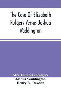 Cover image for The Case Of Elizabeth Rutgers Versus Joshua Waddington: Determined In The Mayor'S Court, In The City Of New York, August 7, 1786