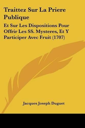 Traittez Sur La Priere Publique: Et Sur Les Dispositions Pour Offrir Les SS. Mysteres, Et y Participer Avec Fruit (1707)