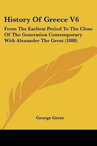 Cover image for History of Greece V6: From the Earliest Period to the Close of the Generation Contemporary with Alexander the Great (1888)