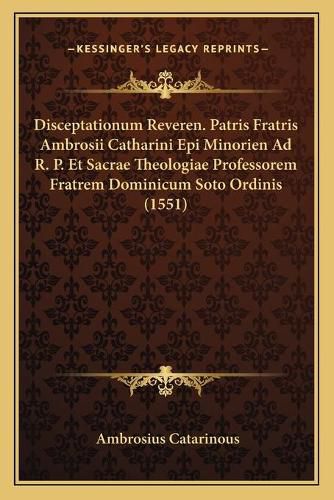 Cover image for Disceptationum Reveren. Patris Fratris Ambrosii Catharini Epi Minorien Ad R. P. Et Sacrae Theologiae Professorem Fratrem Dominicum Soto Ordinis (1551)