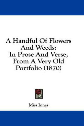 Cover image for A Handful of Flowers and Weeds: In Prose and Verse, from a Very Old Portfolio (1870)