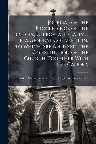 Cover image for Journal of the Proceedings of the Bishops, Clergy, and Laity ... in a General Convention. to Which Are Annexed, the Constitution of the Church, Together with the Canons
