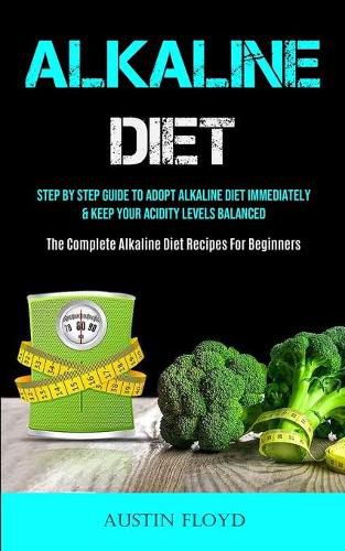 Cover image for Alkaline Diet: Step By Step Guide To Adopt Alkaline Diet Immediately & Keep Your Acidity Levels Balanced (The Complete Alkaline Diet Recipes For Beginners)