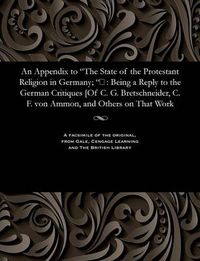 Cover image for An Appendix to the State of the Protestant Religion in Germany; &#157;: Being a Reply to the German Critiques [of C. G. Bretschneider, C. F. Von Ammon, and Others on That Work