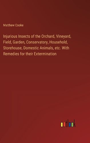 Injurious Insects of the Orchard, Vineyard, Field, Garden, Conservatory, Household, Storehouse, Domestic Animals, etc. With Remedies for their Extermination