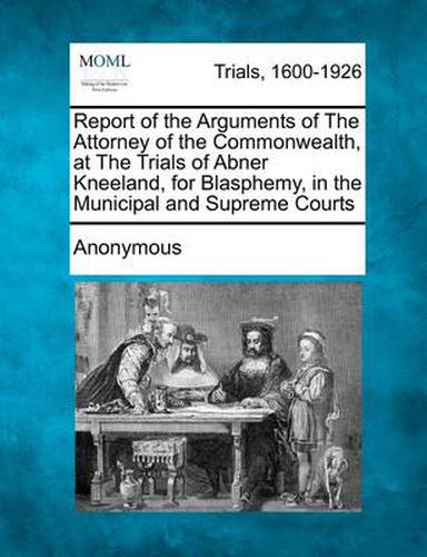 Cover image for Report of the Arguments of the Attorney of the Commonwealth, at the Trials of Abner Kneeland, for Blasphemy, in the Municipal and Supreme Courts