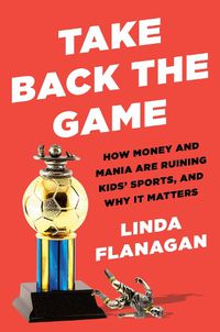 Cover image for Take Back The Game: How Money and Mania Are Ruining Kids' Sports - and Why It Matters