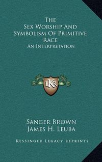 Cover image for The Sex Worship and Symbolism of Primitive Race: An Interpretation