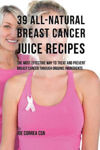 Cover image for 39 All-natural Breast Cancer Juice Recipes: The Most Effective Way to Treat and Prevent Breast Cancer through Organic Ingredients