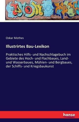 Illustrirtes Bau-Lexikon: Praktisches Hilfs- und Nachschlagebuch im Gebiete des Hoch- und Flachbaues, Land- und Wasserbaues, Muhlen- und Bergbaues, der Schiffs- und Kriegsbaukunst