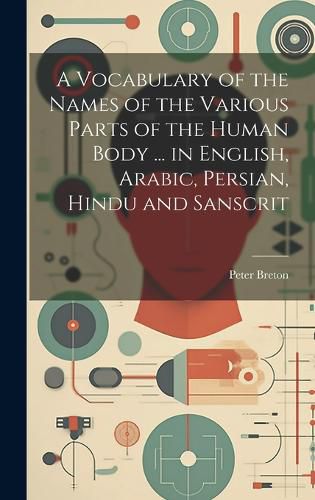 Cover image for A Vocabulary of the Names of the Various Parts of the Human Body ... in English, Arabic, Persian, Hindu and Sanscrit