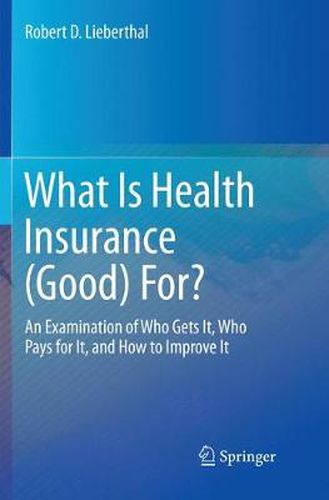 Cover image for What Is Health Insurance (Good) For?: An Examination of Who Gets It, Who Pays for It, and How to Improve It