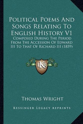 Cover image for Political Poems and Songs Relating to English History V1: Composed During the Period from the Accession of Edward III to That of Richard III (1859)