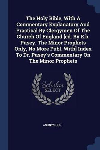 Cover image for The Holy Bible, with a Commentary Explanatory and Practical by Clergymen of the Church of England [ed. by E.B. Pusey. the Minor Prophets Only, No More Publ. With] Index to Dr. Pusey's Commentary on the Minor Prophets