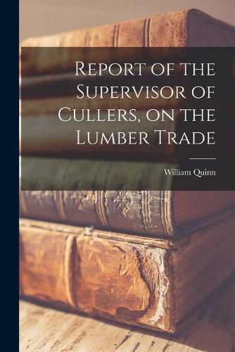 Cover image for Report of the Supervisor of Cullers, on the Lumber Trade [microform]