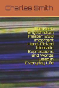Cover image for The Keen English Idiom Master: 250 Important Hand-Picked Idiomatic Expressions and Words Used in Everyday Life