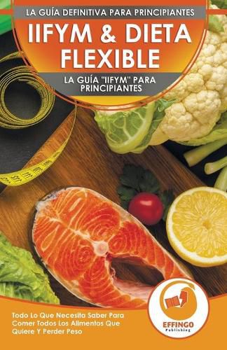 IIFYM & Dieta Flexible: La Guia IIFYM Para Principiantes - Todo Lo Que Necesita Saber Para Comer Todos Los Alimentos Que Quiere Y Perder Peso (Libro En Espanol / IIFYM Diet Spanish Book)