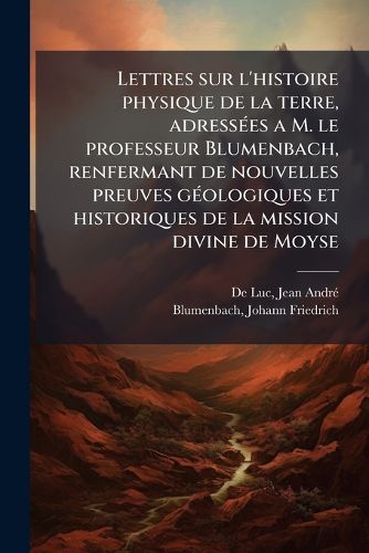 Cover image for Lettres Sur L'Histoire Physique de La Terre, Adress Es A M. Le Professeur Blumenbach, Renfermant de Nouvelles Preuves G Ologiques Et Historiques de La Mission Divine de Moyse
