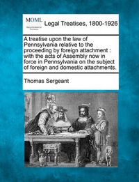 Cover image for A Treatise Upon the Law of Pennsylvania Relative to the Proceeding by Foreign Attachment: With the Acts of Assembly Now in Force in Pennsylvania on the Subject of Foreign and Domestic Attachments.