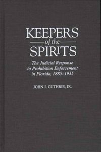 Cover image for Keepers of the Spirits: The Judicial Response to Prohibition Enforcement in Florida, 1885-1935