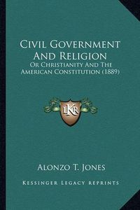 Cover image for Civil Government and Religion: Or Christianity and the American Constitution (1889)