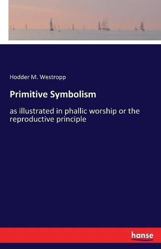 Primitive Symbolism: as illustrated in phallic worship or the reproductive principle