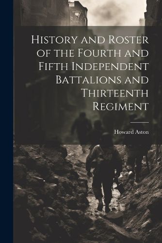 Cover image for History and Roster of the Fourth and Fifth Independent Battalions and Thirteenth Regiment