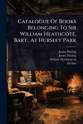 Cover image for Catalogue Of Books Belonging To Sir William Heathcote, Bart., At Hursley Park