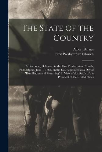 The State of the Country: a Discourse, Delivered in the First Presbyterian Church, Philadelphia, June 1, 1865, on the Day Appointed as a Day of humiliation and Mourning in View of the Death of the President of the United States