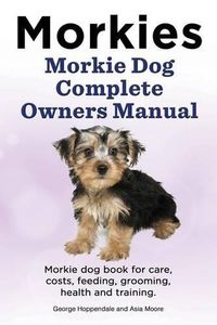 Cover image for Morkies. Morkie Dog Complete Owners Manual. Morkie Dog Book for Care, Costs, Feeding, Grooming, Health and Training.