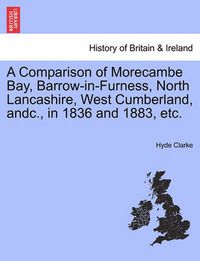 Cover image for A Comparison of Morecambe Bay, Barrow-In-Furness, North Lancashire, West Cumberland, Andc., in 1836 and 1883, Etc.