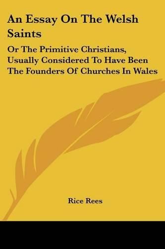 Cover image for An Essay on the Welsh Saints: Or the Primitive Christians, Usually Considered to Have Been the Founders of Churches in Wales