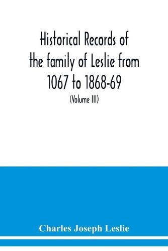 Historical records of the family of Leslie from 1067 to 1868-69. Collected from public records and authentic private sources (Volume III)