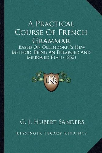 Cover image for A Practical Course of French Grammar: Based on Ollendorff's New Method, Being an Enlarged and Improved Plan (1852)