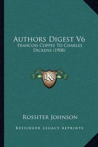 Cover image for Authors Digest V6: Francois Coppee to Charles Dickens (1908)