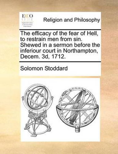 Cover image for The Efficacy of the Fear of Hell, to Restrain Men from Sin. Shewed in a Sermon Before the Inferiour Court in Northampton, Decem. 3D, 1712.