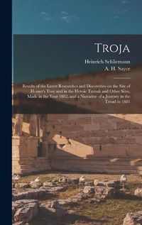 Cover image for Troja: Results of the Latest Researches and Discoveries on the Site of Homer's Troy and in the Heroic Tumuli and Other Sites, Made in the Year 1882, and a Narrative of a Journey in the Troad in 1881