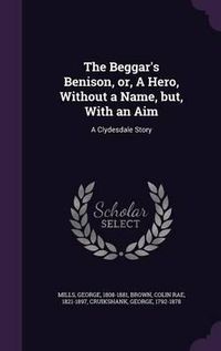 Cover image for The Beggar's Benison, Or, a Hero, Without a Name, But, with an Aim: A Clydesdale Story