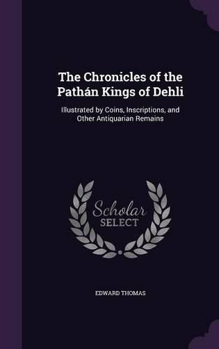 Cover image for The Chronicles of the Pathan Kings of Dehli: Illustrated by Coins, Inscriptions, and Other Antiquarian Remains