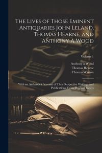 Cover image for The Lives of Those Eminent Antiquaries John Leland, Thomas Hearne, and Anthony A Wood