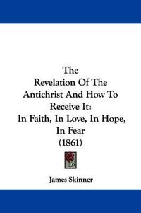 Cover image for The Revelation Of The Antichrist And How To Receive It: In Faith, In Love, In Hope, In Fear (1861)