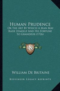 Cover image for Human Prudence Human Prudence: Or the Art by Which a Man May Raise Himself and His Fortune or the Art by Which a Man May Raise Himself and His Fortune to Grandeur (1726) to Grandeur (1726)